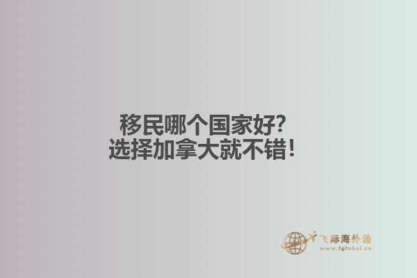 移民哪個(gè)國家好？選擇加拿大就不錯(cuò)！