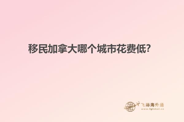 移民加拿大哪個城市花費(fèi)低？