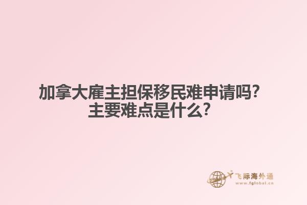 加拿大雇主擔(dān)保移民難申請嗎？主要難點(diǎn)是什么？