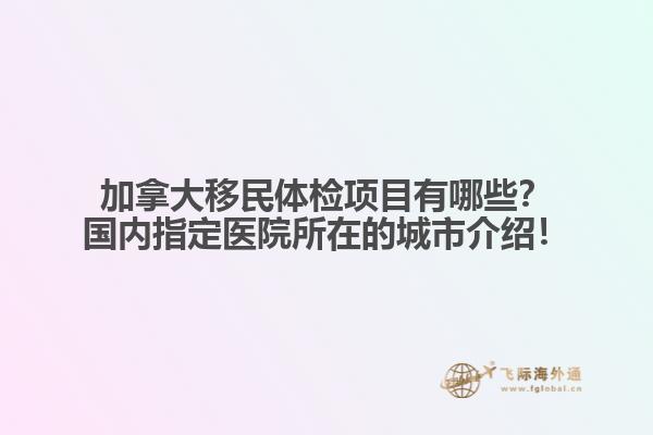加拿大移民體檢項(xiàng)目有哪些？國內(nèi)指定醫(yī)院所在的城市介紹！