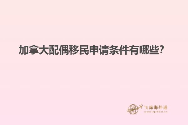 加拿大配偶移民申請條件有哪些？