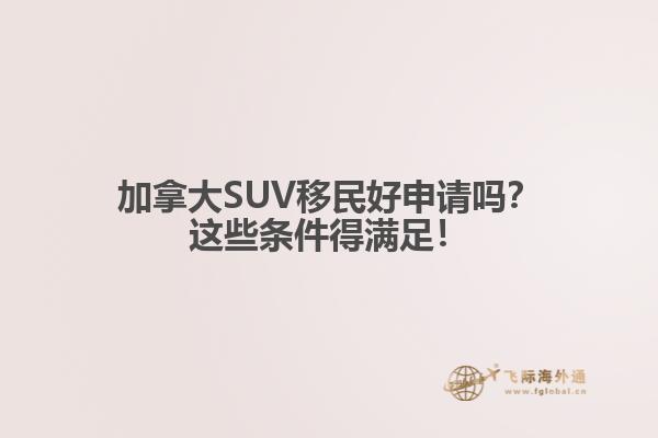 加拿大SUV移民好申請嗎？這些條件得滿足！