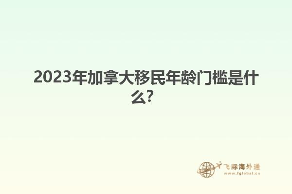 2023年加拿大移民年齡門檻是什么？1.jpg