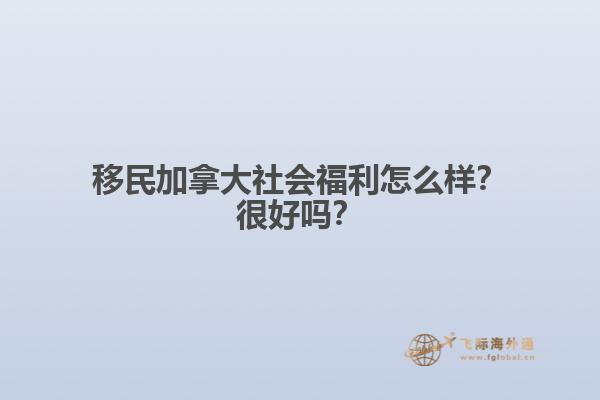 移民加拿大社會福利怎么樣？很好嗎？