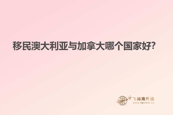 移民澳大利亞與加拿大哪個國家好？