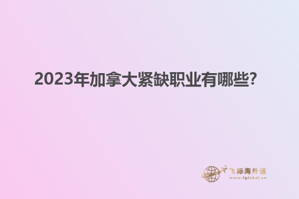 2023年加拿大緊缺職業(yè)有哪些？1.jpg