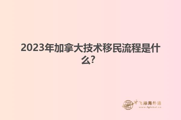 2023年加拿大技術(shù)移民流程是什么？