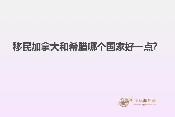 移民加拿大和希臘哪個(gè)國(guó)家好一點(diǎn)？