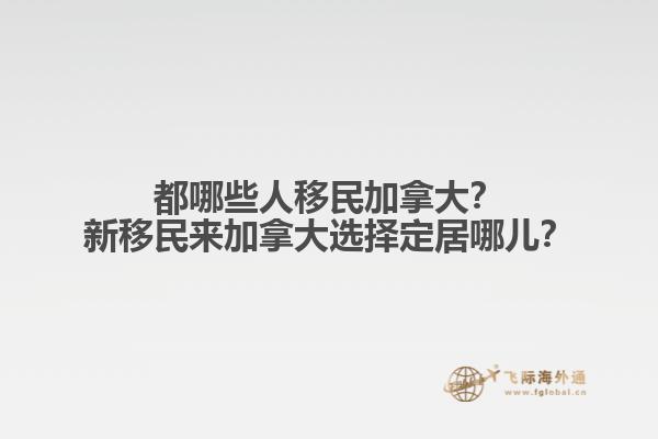都哪些人移民加拿大？新移民來加拿大選擇定居哪兒？