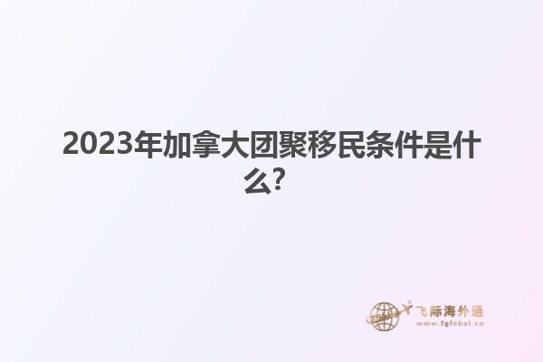 2023年加拿大團聚移民條件是什么？1.jpg