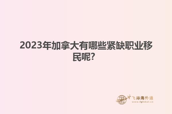 2023年加拿大有哪些緊缺職業(yè)移民呢？1.jpg