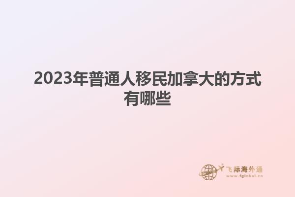2023年普通人移民加拿大的方式有哪些1.jpg