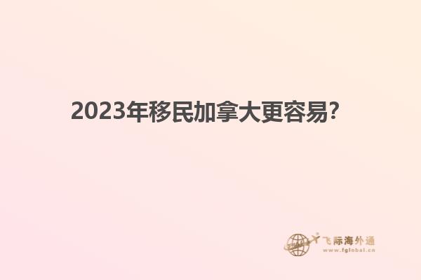 2023年移民加拿大更容易？