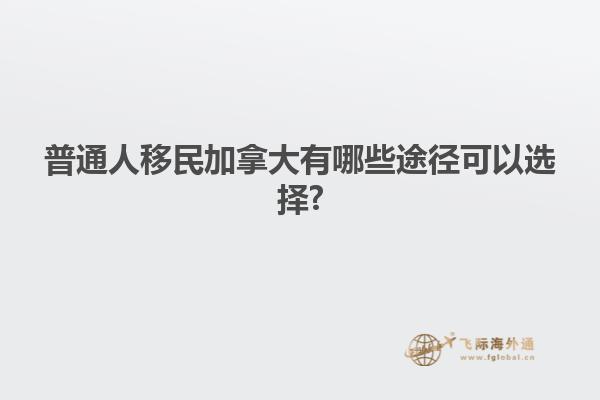 普通人移民加拿大有哪些途徑可以選擇?