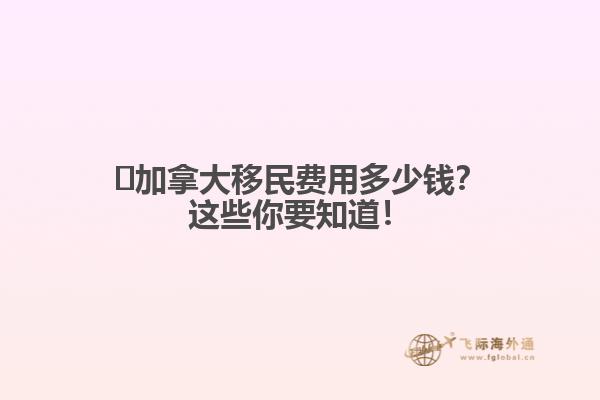 ?加拿大移民費(fèi)用多少錢？這些你要知道！
