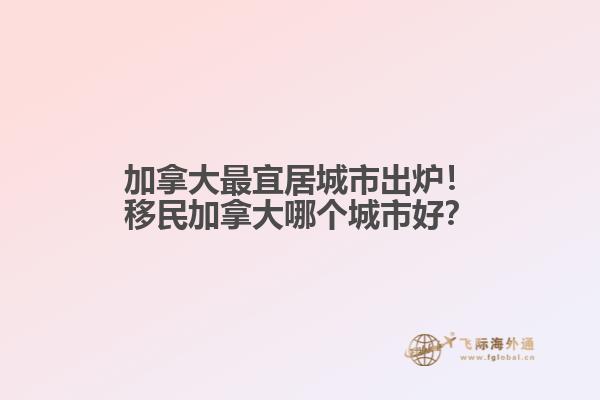 加拿大最宜居城市出爐！移民加拿大哪個(gè)城市好？