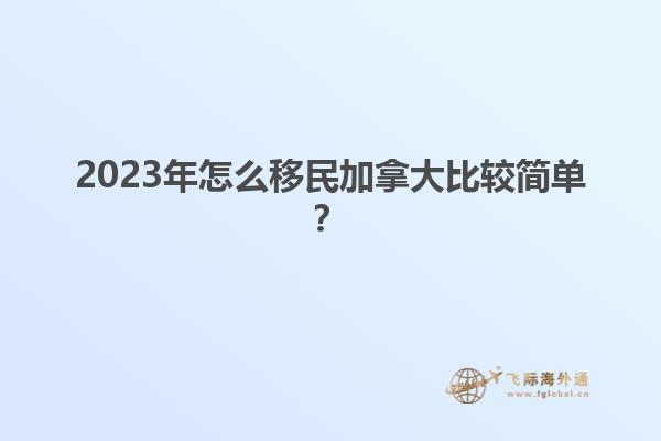 2023年怎么移民加拿大比較簡單？1.jpg