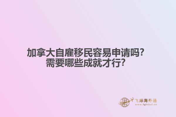 加拿大自雇移民容易申請嗎？需要哪些成就才行？
