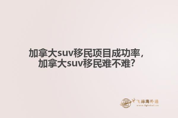 加拿大suv移民項目成功率，加拿大suv移民難不難？