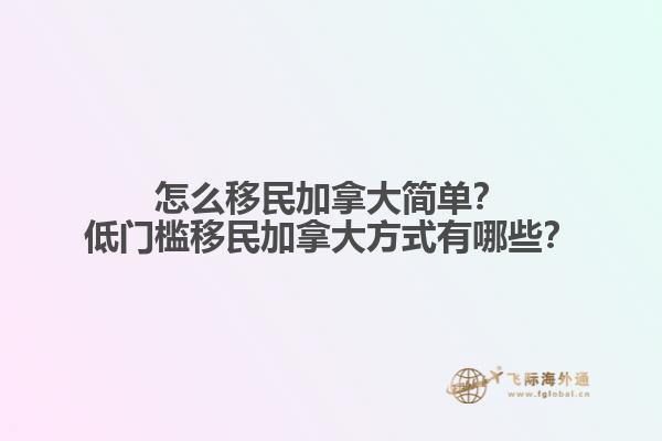 怎么移民加拿大簡單？低門檻移民加拿大方式有哪些？