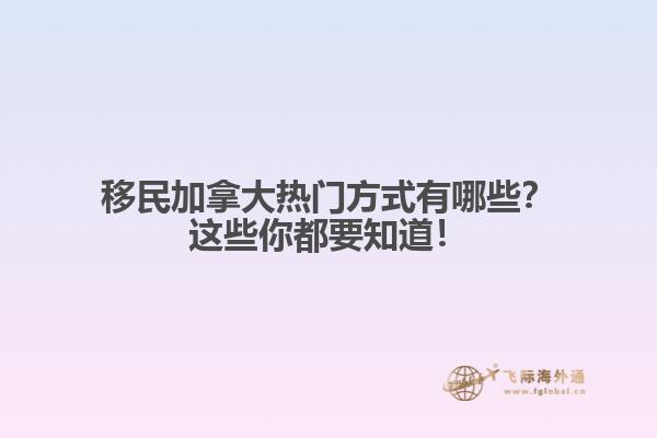 移民加拿大熱門方式有哪些？這些你都要知道！1.jpg