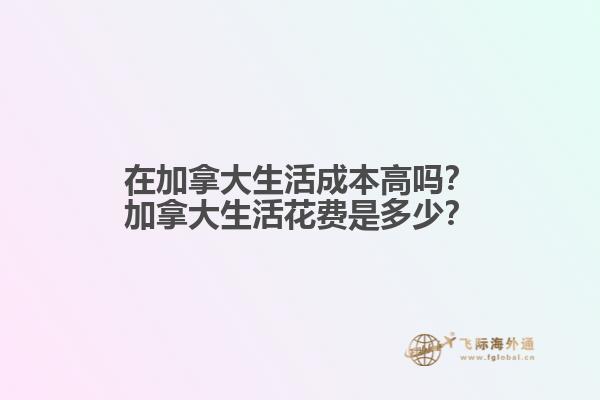 在加拿大生活成本高嗎？加拿大生活花費(fèi)是多少？