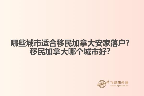 哪些城市適合移民加拿大安家落戶？移民加拿大哪個(gè)城市好？1.jpg