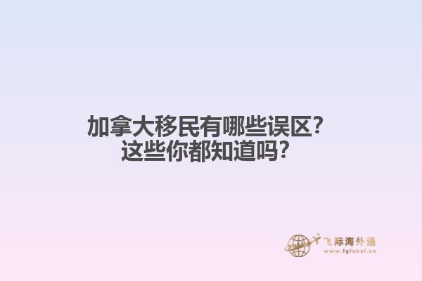 加拿大移民有哪些誤區(qū)？這些你都知道嗎？