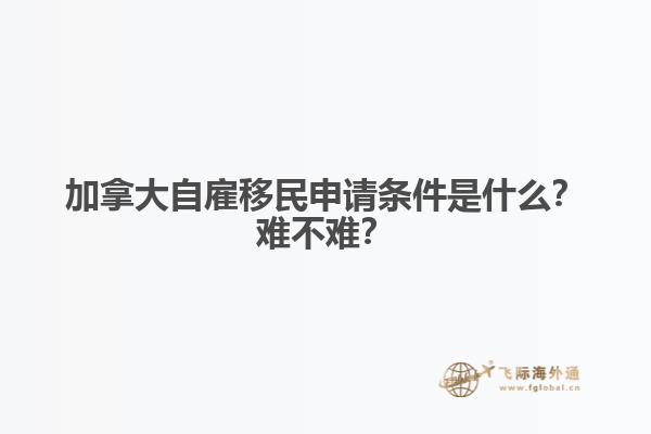 加拿大自雇移民申請條件是什么？難不難？