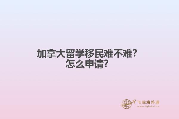 加拿大留學(xué)移民難不難？怎么申請(qǐng)？
