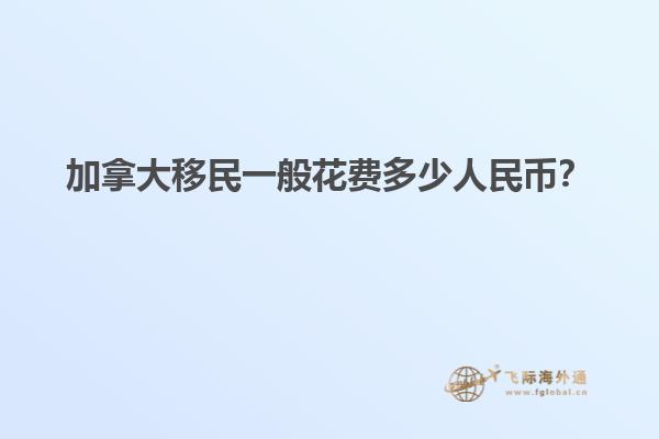 加拿大移民一般花費(fèi)多少人民幣？