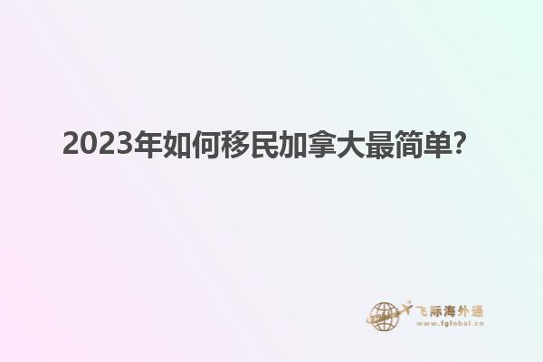 2023年如何移民加拿大最簡(jiǎn)單？