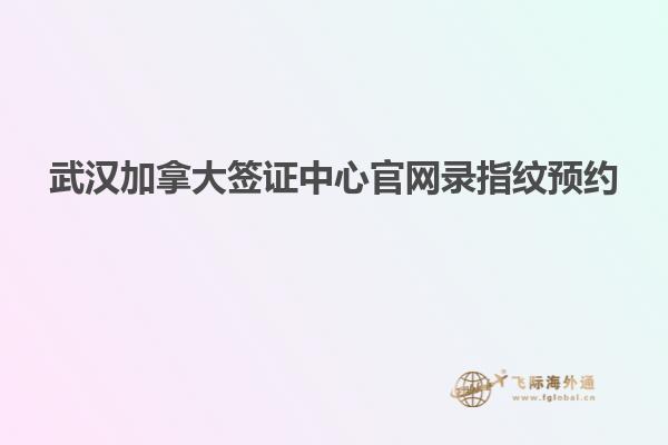 武漢加拿大簽證中心官網(wǎng)錄指紋預(yù)約