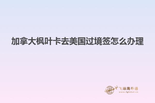 加拿大楓葉卡去美國(guó)過境簽怎么辦理