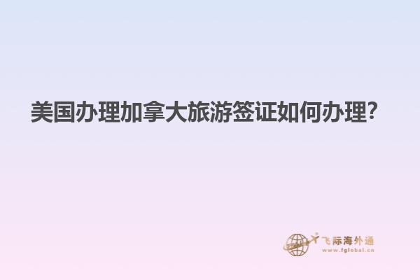 美國辦理加拿大旅游簽證如何辦理？