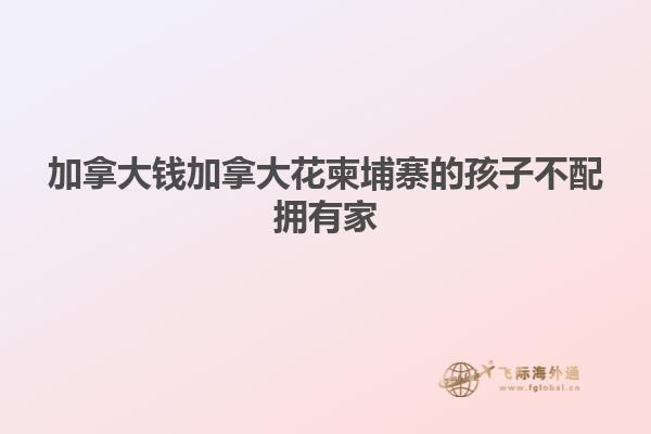 加拿大錢(qián)加拿大花柬埔寨的孩子不配擁有家