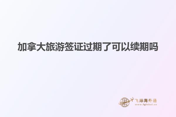 加拿大旅游簽證過(guò)期了可以續(xù)期嗎