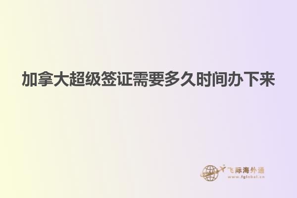 加拿大超級(jí)簽證需要多久時(shí)間辦下來(lái)