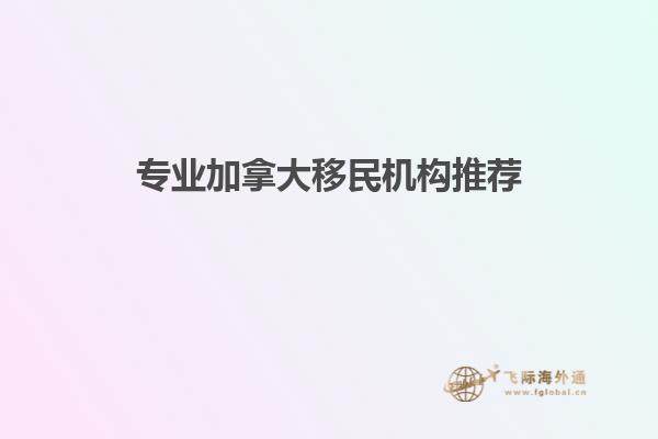 專業(yè)加拿大移民機構(gòu)推薦