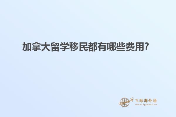 加拿大留學移民都有哪些費用？