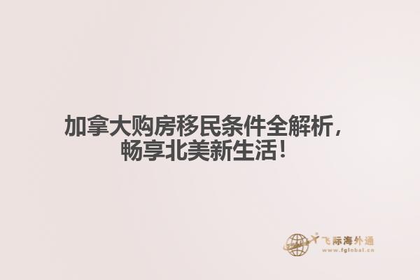 加拿大購房移民條件全解析，暢享北美新生活！