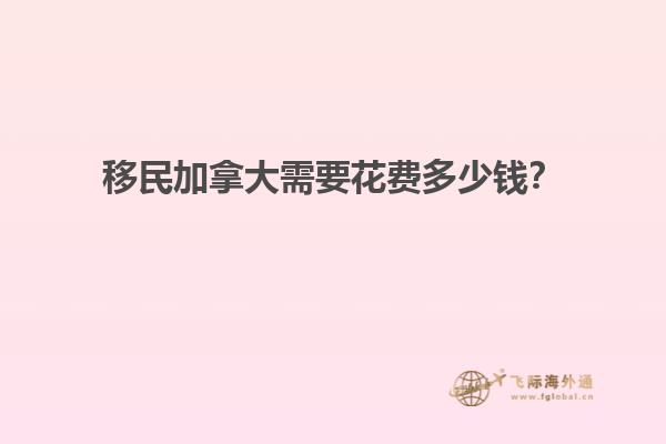 移民加拿大需要花費多少錢？