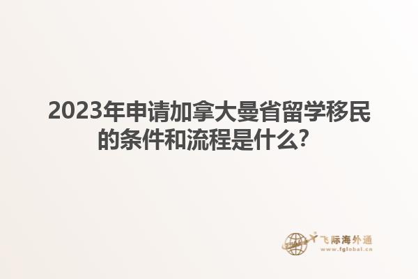 2023年申請加拿大曼省留學(xué)移民的條件和流程是什么？