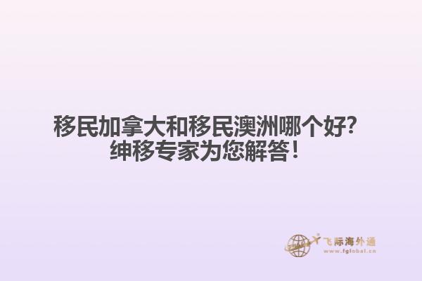 移民加拿大和移民澳洲哪個(gè)好？紳移專家為您解答！