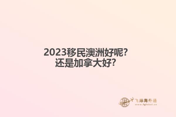 2023移民澳洲好呢？還是加拿大好？