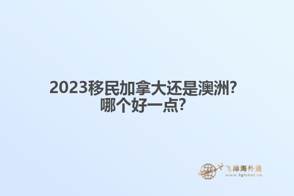 2023移民加拿大還是澳洲？哪個好一點(diǎn)？