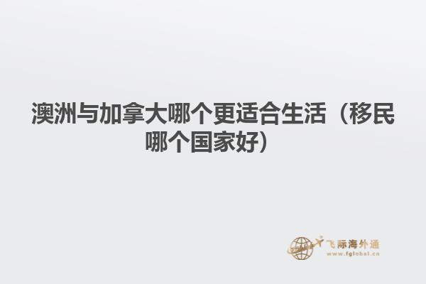 澳洲與加拿大哪個更適合生活(移民哪個國家好)