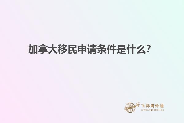 加拿大移民申請(qǐng)條件是什么？
