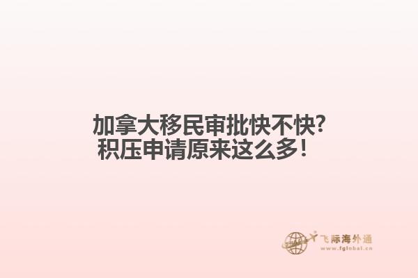 加拿大移民審批快不快?積壓申請原來這么多！