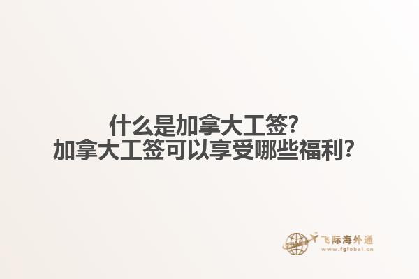 什么是加拿大工簽？加拿大工簽可以享受哪些福利？